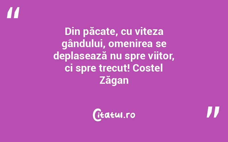 Din păcate, cu viteza gândului, omenirea se deplasează nu spre viitor, ci spre trecut! Costel Zăgan
