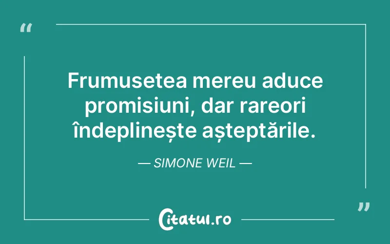 Frumusețea mereu aduce promisiuni, dar rareori îndeplinește așteptările. Simone Weil