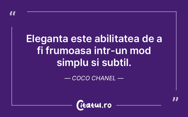 Eleganta este abilitatea de a fi frumoasa intr-un mod simplu si subtil. Coco Chanel