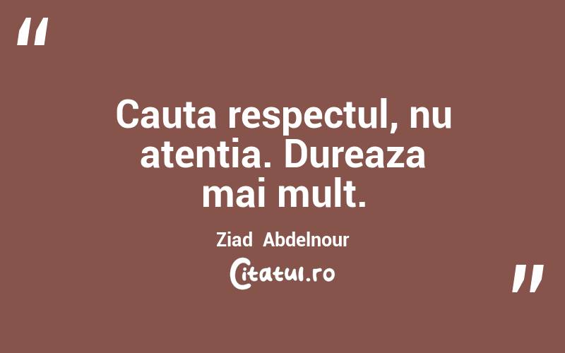 Cauta respectul, nu atentia. Dureaza mai mult. Ziad  Abdelnour
