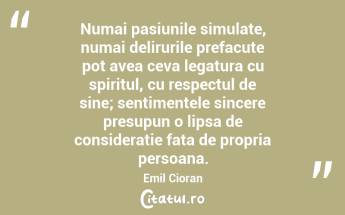 Numai pasiunile simulate, numai delirurile prefacute pot avea ceva legatura cu spiritul, cu respectul de sine; sentimentele sincere presupun o lipsa de consideratie fata de propria persoana. Emil Cioran...