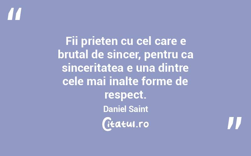 Fii prieten cu cel care e brutal de sincer, pentru ca sinceritatea e una dintre cele mai inalte forme de respect. Daniel Saint
