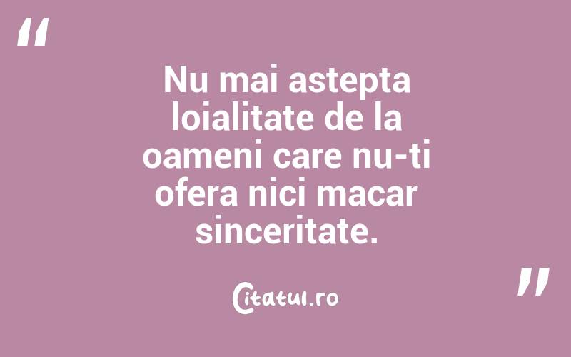 Nu mai astepta loialitate de la oameni care nu-ti ofera nici macar sinceritate. 