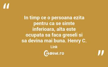 In timp ce o persoana ezita pentru ca se simte inferioara, alta este ocupata sa faca greseli si sa devina mai buna. Henry C. Link...