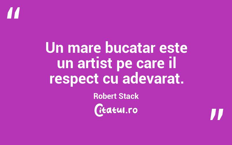 Un mare bucatar este un artist pe care il respect cu adevarat. Robert Stack