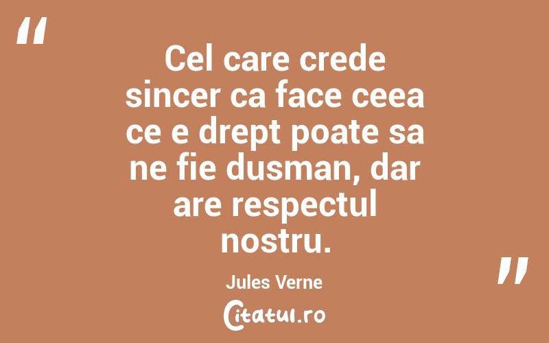 Cel care crede sincer ca face ceea ce e drept poate sa ne fie dusman, dar are respectul nostru. Jules Verne
