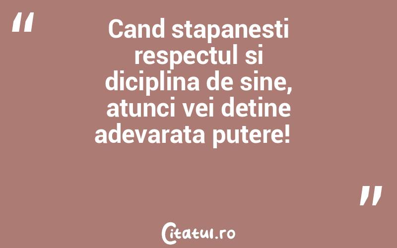 Cand stapanesti respectul si diciplina de sine, atunci vei detine adevarata putere!   
