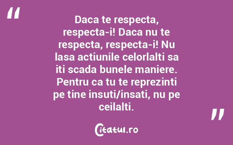 Daca te respecta, respecta-i! Daca nu te respecta, respecta-i! Nu lasa actiunile celorlalti sa iti scada bunele maniere. Pentru ca tu te reprezinti pe tine insuti/insati, nu pe ceilalti. 
