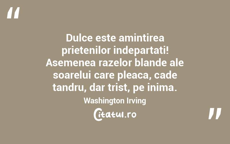 Dulce este amintirea prietenilor indepartati! Asemenea razelor blande ale soarelui care pleaca, cade tandru, dar trist, pe inima. Washington Irving
