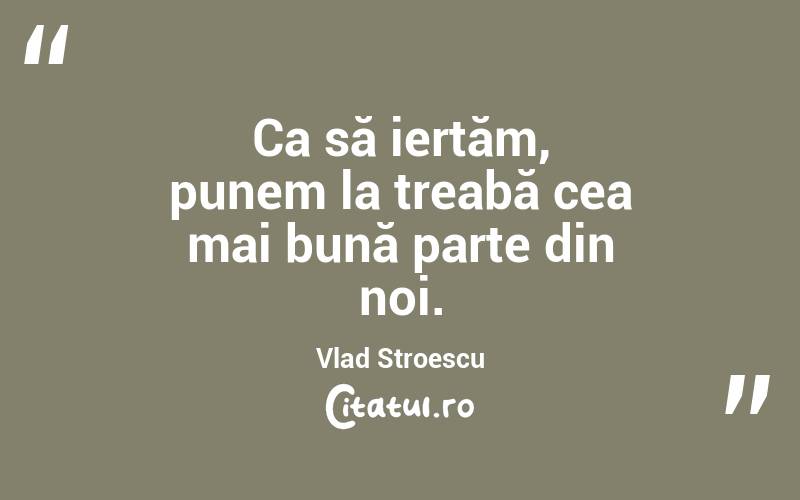 Ca să iertăm, punem la treabă cea mai bună parte din noi. Vlad Stroescu
