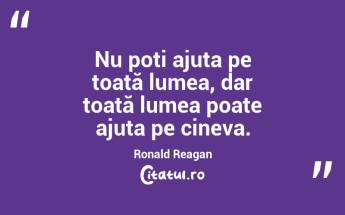 Nu poți ajuta pe toată lumea, dar toată lumea poate ajuta pe cineva. Ronald Reagan...