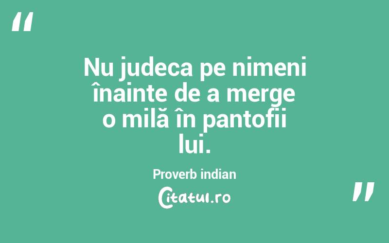 Nu judeca pe nimeni înainte de a merge o milă în pantofii lui. Proverb indian
