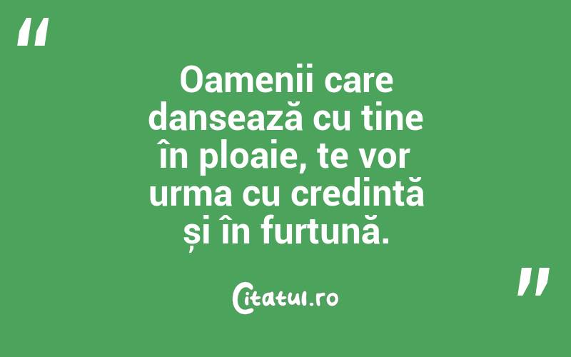 Oamenii care dansează cu tine în ploaie, te vor urma cu credință și în furtună.