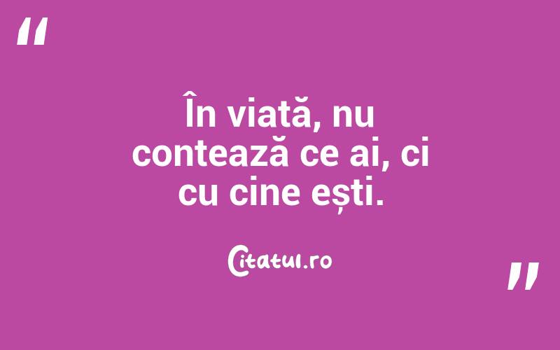 În viață, nu contează ce ai, ci cu cine ești.
