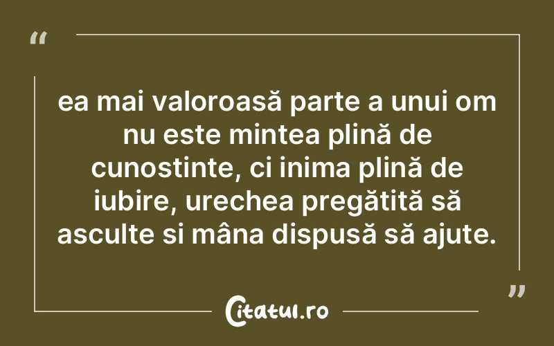 ea mai valoroasă parte a unui om nu este mintea plină de cunoștințe, ci inima plină de iubire, urechea pregătită să asculte și mâna dispusă să ajute.