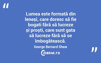 Lumea este formată din leneși, care doresc să fie bogați fără să lucreze și proști, care sunt gata să lucreze fără să se îmbogățească. George Bernard Shaw...