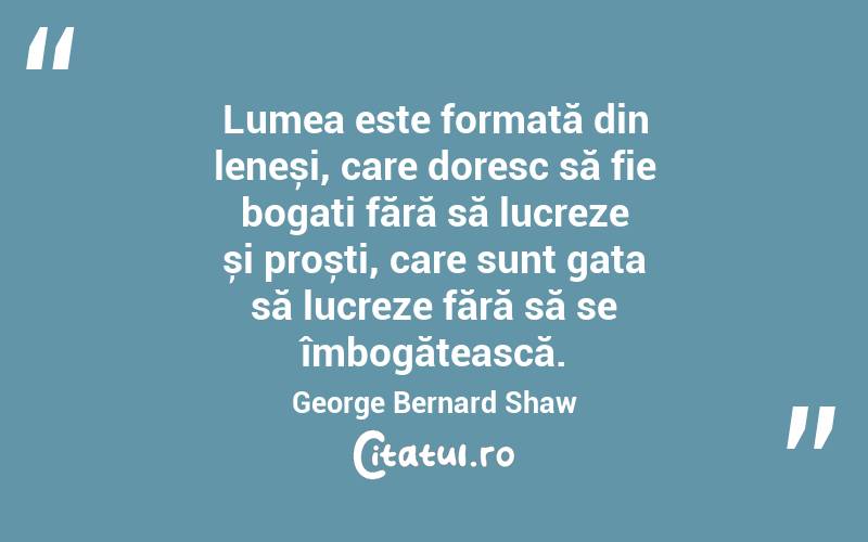 Lumea este formată din leneși, care doresc să fie bogați fără să lucreze și proști, care sunt gata să lucreze fără să se îmbogățească. George Bernard Shaw
