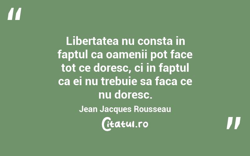 Libertatea nu consta in faptul ca oamenii pot face tot ce doresc, ci in faptul ca ei nu trebuie sa faca ce nu doresc. Jean Jacques Rousseau
