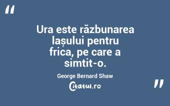 Ura este răzbunarea lașului pentru frica, pe care a simțit-o. George Bernard Shaw...