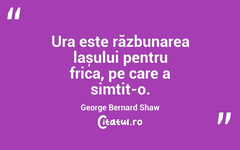 Ura este răzbunarea lașului pentru frica, pe care a simțit-o. George Bernard Shaw
