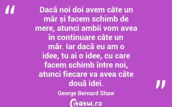 Dacă noi doi avem câte un măr și facem schimb de mere, atunci ambii vom avea în continuare câte un măr. Iar dacă eu am o idee, tu ai o idee, cu care facem schimb între noi, atunci fiecare va avea câte două idei. George Bernard Shaw...
