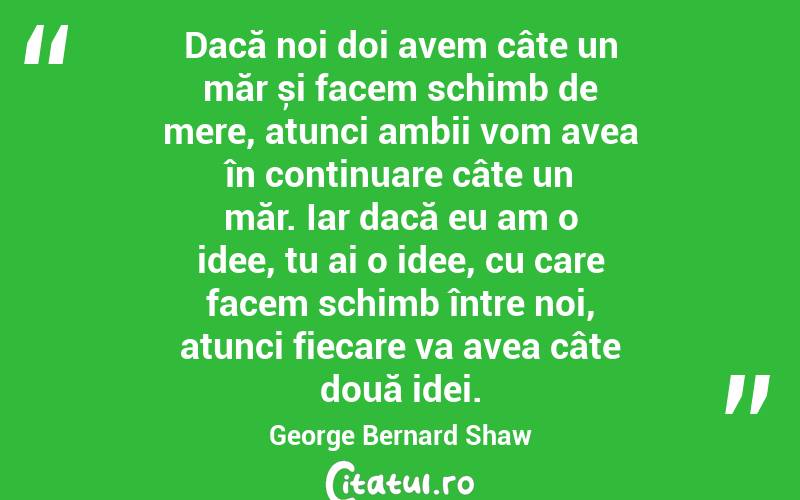 Dacă noi doi avem câte un măr și facem schimb de mere, atunci ambii vom avea în continuare câte un măr. Iar dacă eu am o idee, tu ai o idee, cu care facem schimb între noi, atunci fiecare va avea câte două idei. George Bernard Shaw
