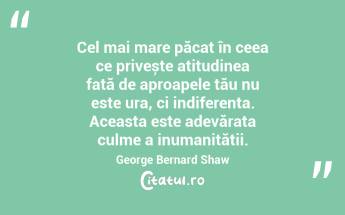 Cel mai mare păcat în ceea ce privește atitudinea față de aproapele tău nu este ura, ci indiferența. Aceasta este adevărata culme a inumanității. George Bernard Shaw...