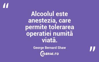 Alcoolul este anestezia, care permite tolerarea operației numită viață. George Bernard Shaw...
