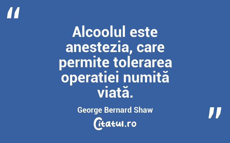 Alcoolul este anestezia, care permite tolerarea operației numită viață. George Bernard Shaw