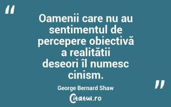 Oamenii care nu au sentimentul de percepere obiectivă a realității deseori îl numesc cinism. George Bernard Shaw...