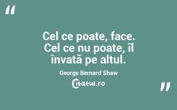 Cel ce poate, face. Cel ce nu poate, îl învață pe altul. George Bernard Shaw...