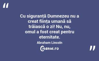 Cu siguranţă Dumnezeu nu a creat fiinţa umană să trăiască o zi! Nu, nu, omul a fost creat pentru eternitate. Abraham Lincoln...