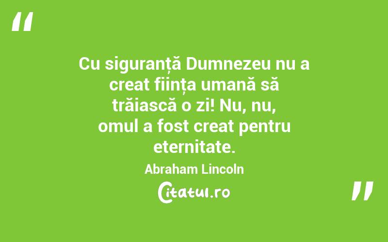 Cu siguranţă Dumnezeu nu a creat fiinţa umană să trăiască o zi! Nu, nu, omul a fost creat pentru eternitate. Abraham Lincoln
