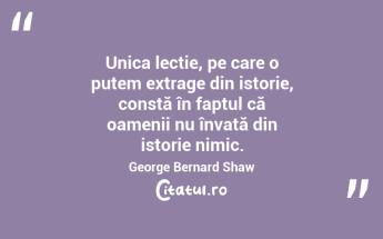 Unica lecție, pe care o putem extrage din istorie, constă în faptul că oamenii nu învață din istorie nimic. George Bernard Shaw...