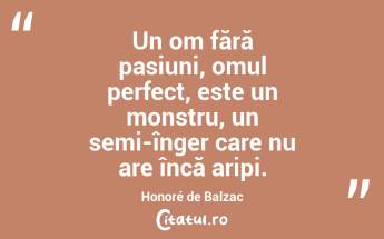 Un om fără pasiuni, omul perfect, este un monstru, un semi-înger care nu are încă aripi. Honoré de Balzac...