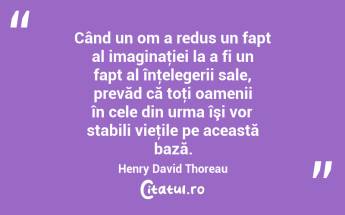 Când un om a redus un fapt al imaginaţiei la a fi un fapt al înţelegerii sale, prevăd că toţi oamenii în cele din urma îşi vor stabili vieţile pe această bază. Henry David Thoreau...