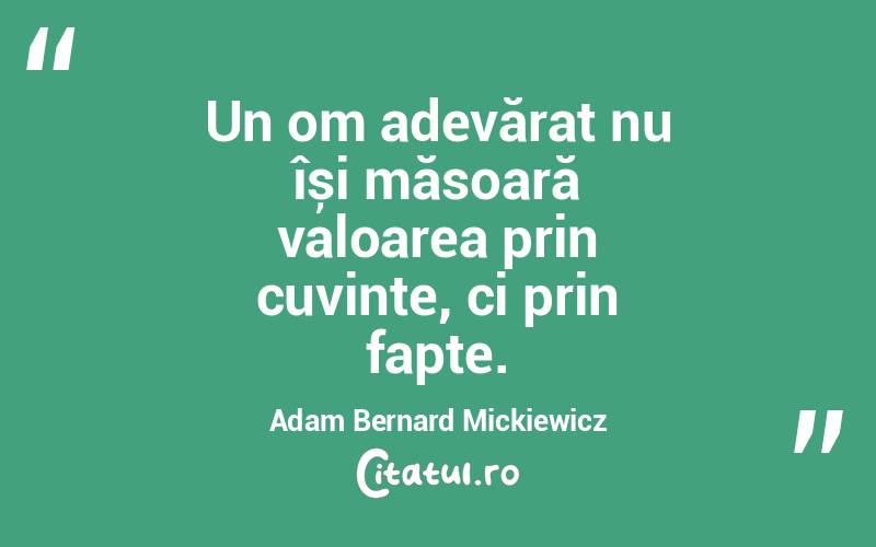 Un om adevărat nu își măsoară valoarea prin cuvinte, ci prin fapte. Adam Bernard Mickiewicz
