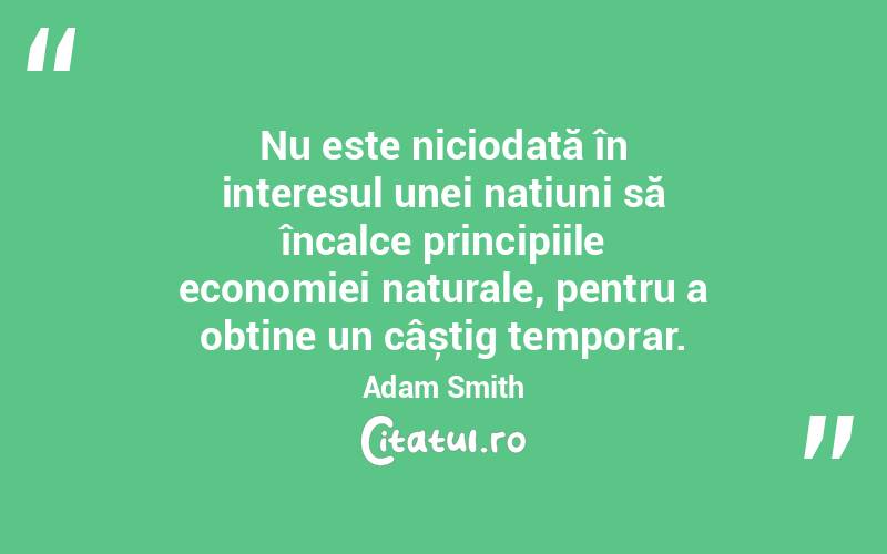 Nu este niciodată în interesul unei națiuni să încalce principiile economiei naturale, pentru a obține un câștig temporar. Adam Smith

