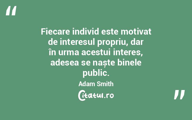 Fiecare individ este motivat de interesul propriu, dar în urma acestui interes, adesea se naște binele public. Adam Smith
