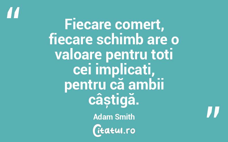Fiecare comerț, fiecare schimb are o valoare pentru toți cei implicați, pentru că ambii câștigă. Adam Smith
