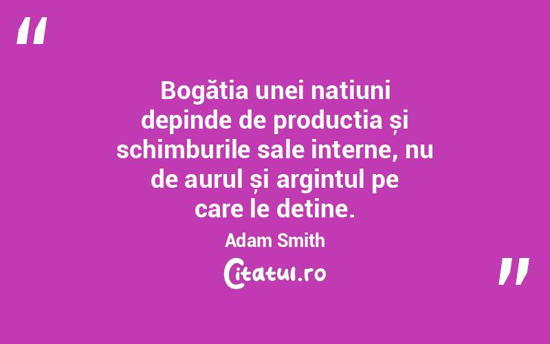 Bogăția unei națiuni depinde de producția și schimburile sale interne, nu de aurul și argintul pe care le deține. Adam Smith
