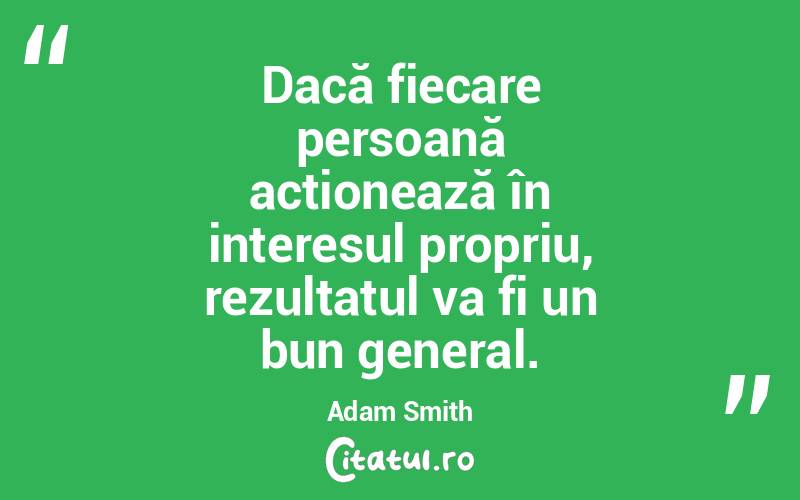 Dacă fiecare persoană acționează în interesul propriu, rezultatul va fi un bun general. Adam Smith
