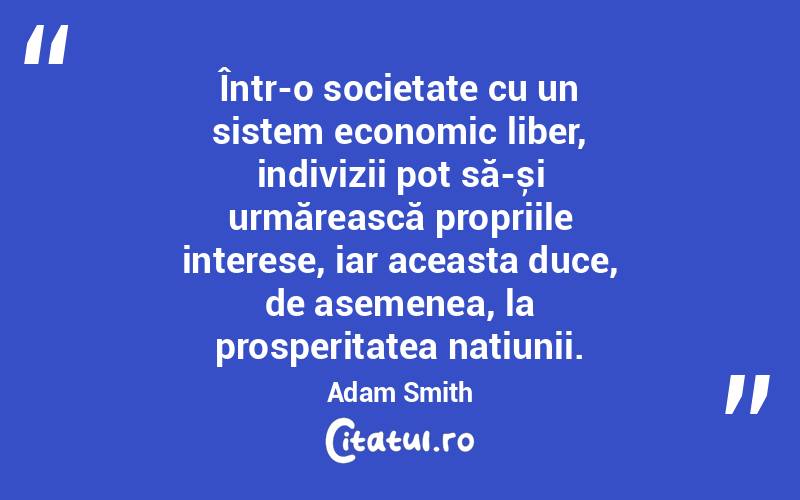 Într-o societate cu un sistem economic liber, indivizii pot să-și urmărească propriile interese, iar aceasta duce, de asemenea, la prosperitatea națiunii. Adam Smith
