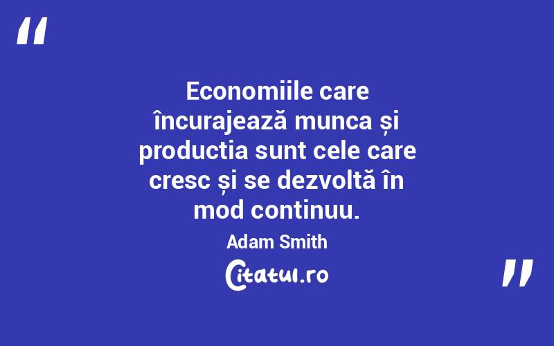 Economiile care încurajează munca și producția sunt cele care cresc și se dezvoltă în mod continuu. Adam Smith
