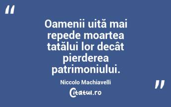 Oamenii uită mai repede moartea tatălui lor decât pierderea patrimoniului. Niccolo Machiavelli...