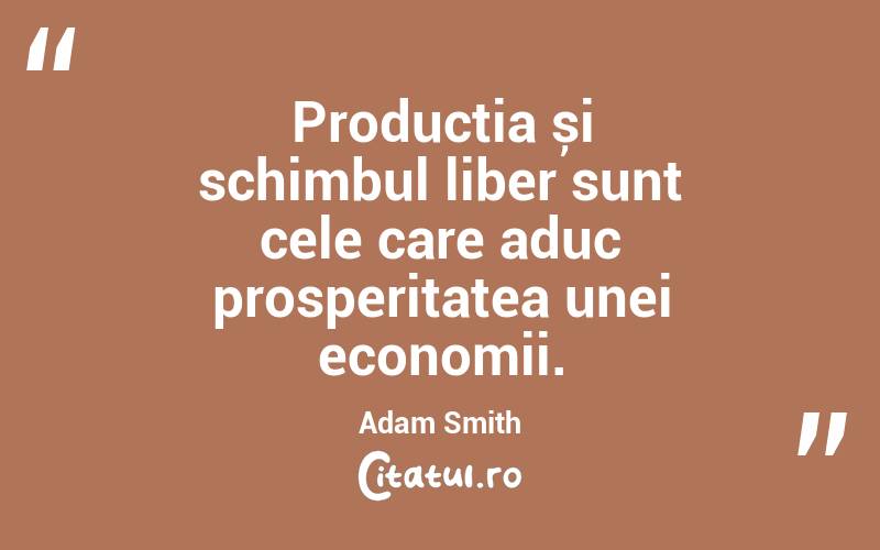 Producția și schimbul liber sunt cele care aduc prosperitatea unei economii. Adam Smith