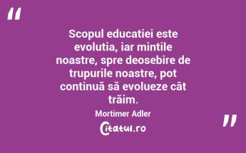 Principalul scop al educației în școli ar trebui să fie modelarea bărbaților și femeilor, astfel încât aceștia să fie capabili să facă lucruri noi, nu pur și simplu să repete ce au făcut generațiile dinaintea lor. Jean Piaget...