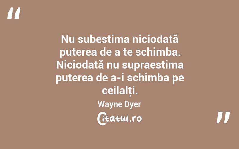 Nu subestima niciodată puterea de a te schimba. Niciodată nu supraestima puterea de a-i schimba pe ceilalţi. Wayne Dyer

