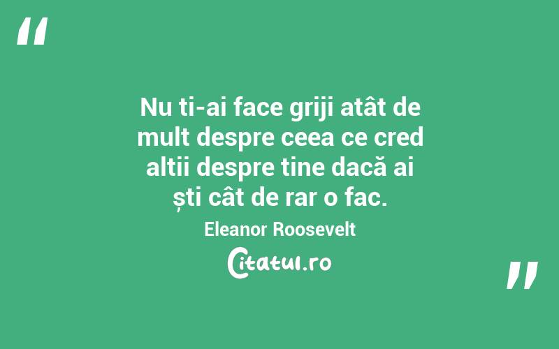 Nu ți-ai face griji atât de mult despre ceea ce cred alții despre tine dacă ai ști cât de rar o fac. Eleanor Roosevelt
