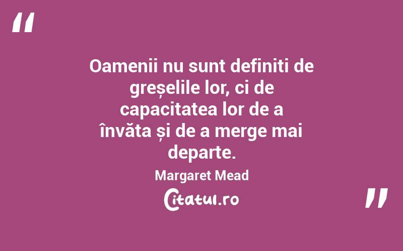 Oamenii nu sunt definiți de greșelile lor, ci de capacitatea lor de a învăța și de a merge mai departe. Margaret Mead
